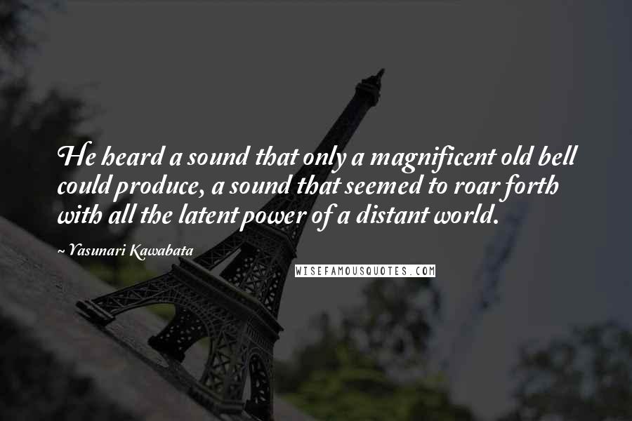 Yasunari Kawabata Quotes: He heard a sound that only a magnificent old bell could produce, a sound that seemed to roar forth with all the latent power of a distant world.