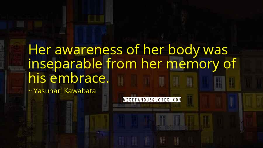 Yasunari Kawabata Quotes: Her awareness of her body was inseparable from her memory of his embrace.