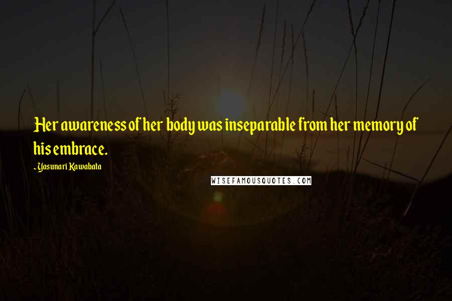 Yasunari Kawabata Quotes: Her awareness of her body was inseparable from her memory of his embrace.