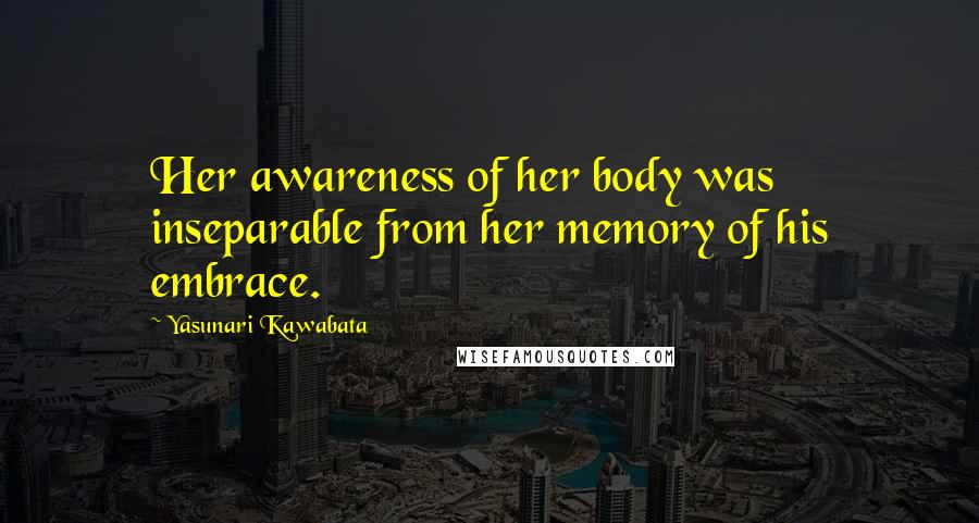 Yasunari Kawabata Quotes: Her awareness of her body was inseparable from her memory of his embrace.