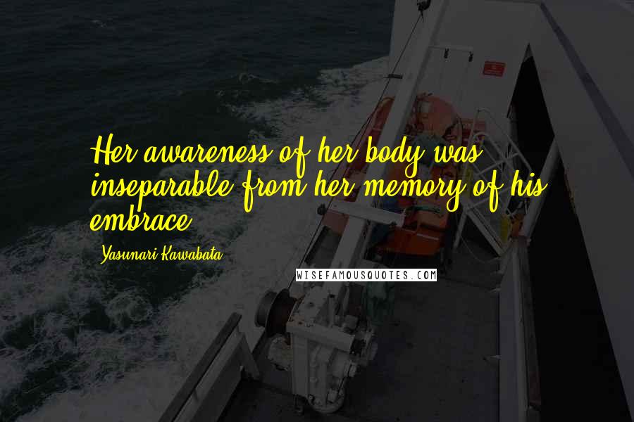 Yasunari Kawabata Quotes: Her awareness of her body was inseparable from her memory of his embrace.