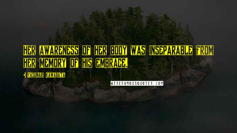 Yasunari Kawabata Quotes: Her awareness of her body was inseparable from her memory of his embrace.