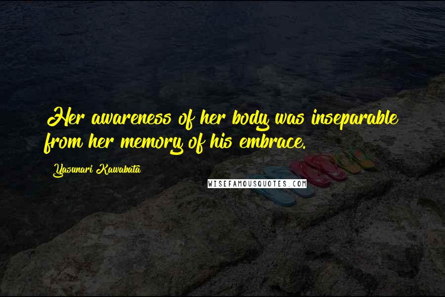 Yasunari Kawabata Quotes: Her awareness of her body was inseparable from her memory of his embrace.