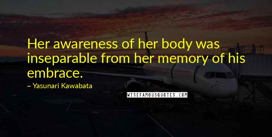Yasunari Kawabata Quotes: Her awareness of her body was inseparable from her memory of his embrace.