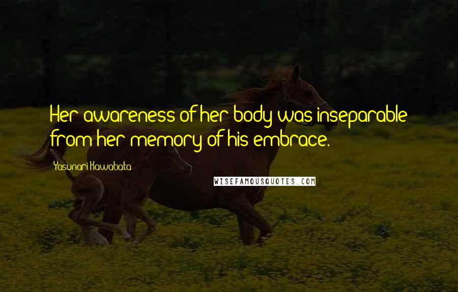 Yasunari Kawabata Quotes: Her awareness of her body was inseparable from her memory of his embrace.