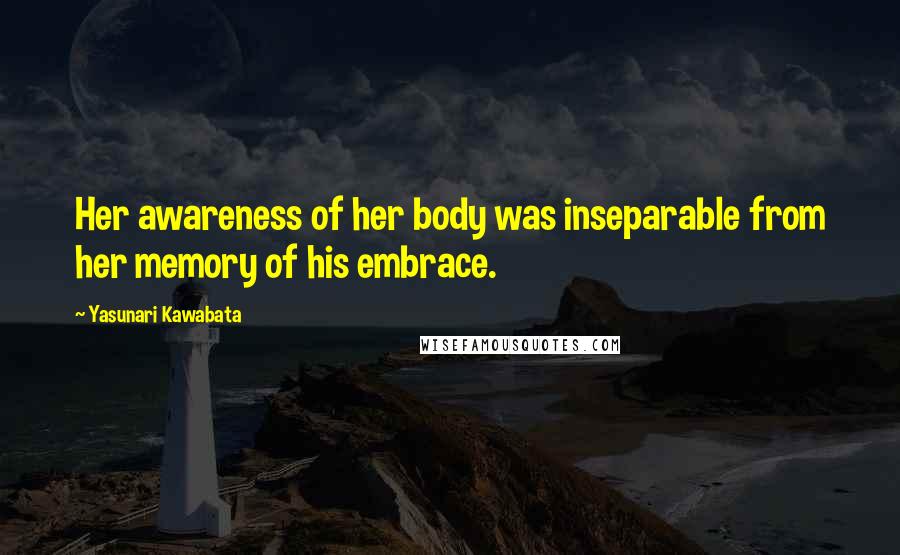 Yasunari Kawabata Quotes: Her awareness of her body was inseparable from her memory of his embrace.