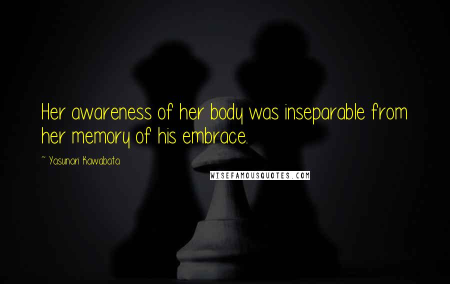 Yasunari Kawabata Quotes: Her awareness of her body was inseparable from her memory of his embrace.