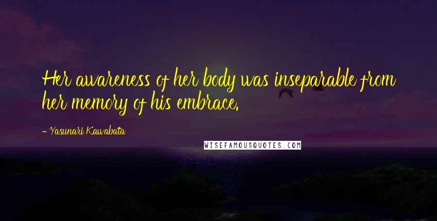 Yasunari Kawabata Quotes: Her awareness of her body was inseparable from her memory of his embrace.