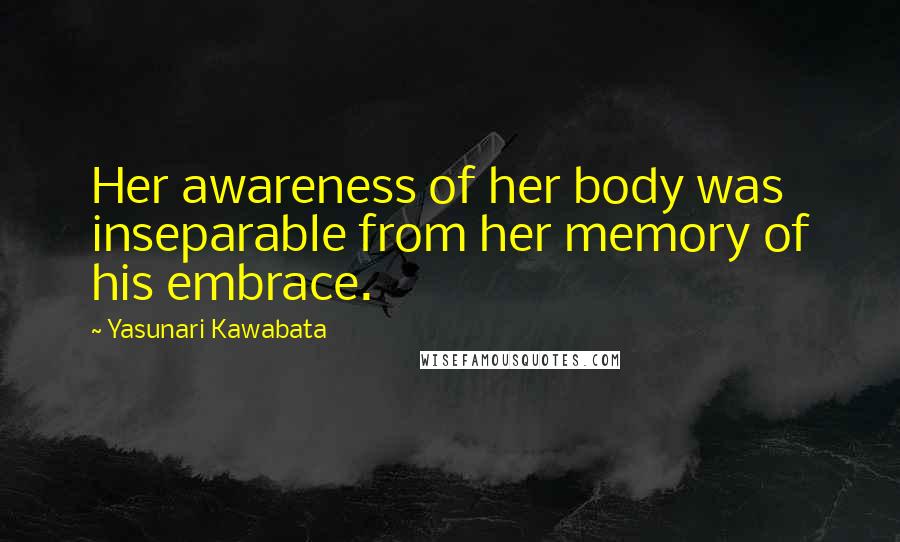 Yasunari Kawabata Quotes: Her awareness of her body was inseparable from her memory of his embrace.