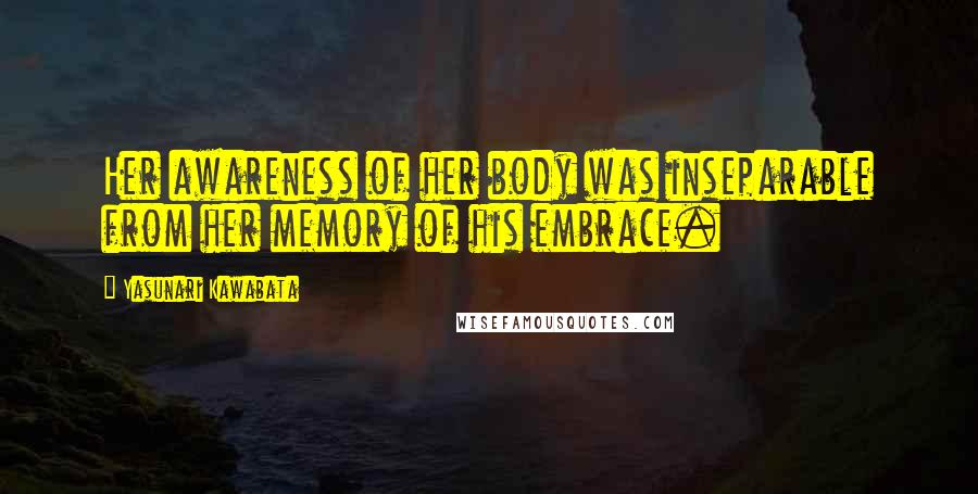 Yasunari Kawabata Quotes: Her awareness of her body was inseparable from her memory of his embrace.