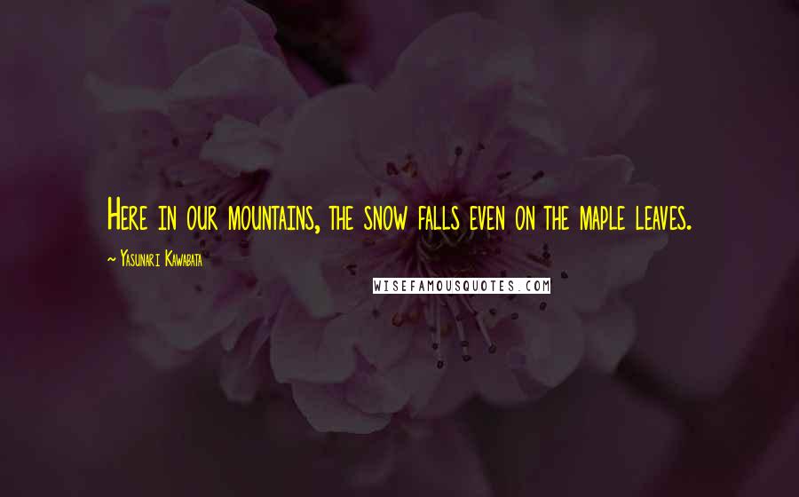 Yasunari Kawabata Quotes: Here in our mountains, the snow falls even on the maple leaves.