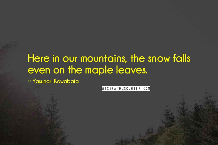 Yasunari Kawabata Quotes: Here in our mountains, the snow falls even on the maple leaves.