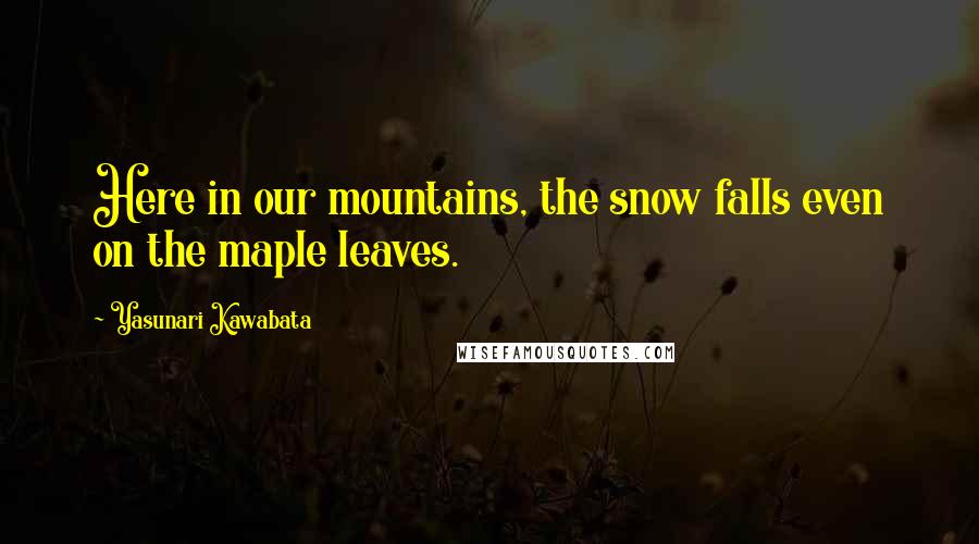 Yasunari Kawabata Quotes: Here in our mountains, the snow falls even on the maple leaves.