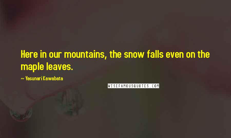 Yasunari Kawabata Quotes: Here in our mountains, the snow falls even on the maple leaves.