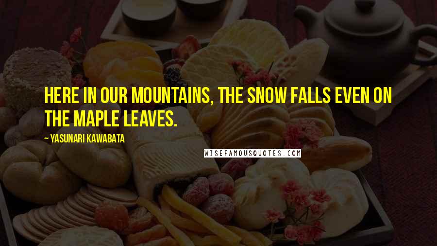 Yasunari Kawabata Quotes: Here in our mountains, the snow falls even on the maple leaves.