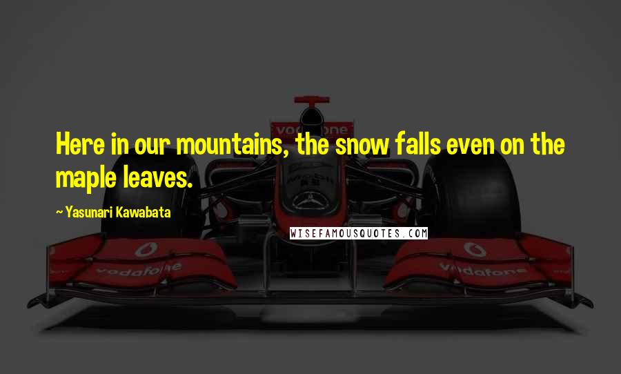 Yasunari Kawabata Quotes: Here in our mountains, the snow falls even on the maple leaves.