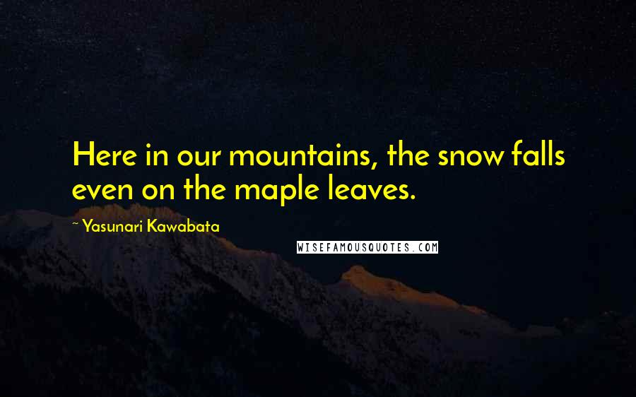 Yasunari Kawabata Quotes: Here in our mountains, the snow falls even on the maple leaves.