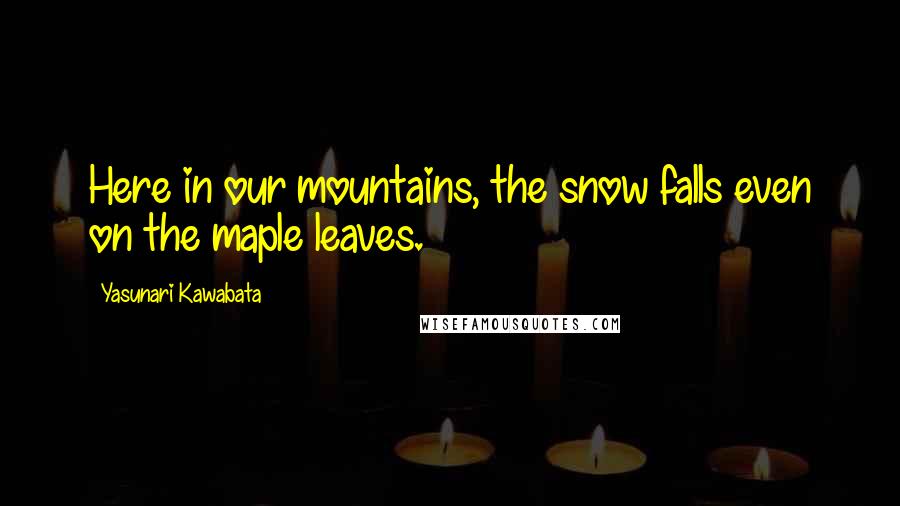 Yasunari Kawabata Quotes: Here in our mountains, the snow falls even on the maple leaves.