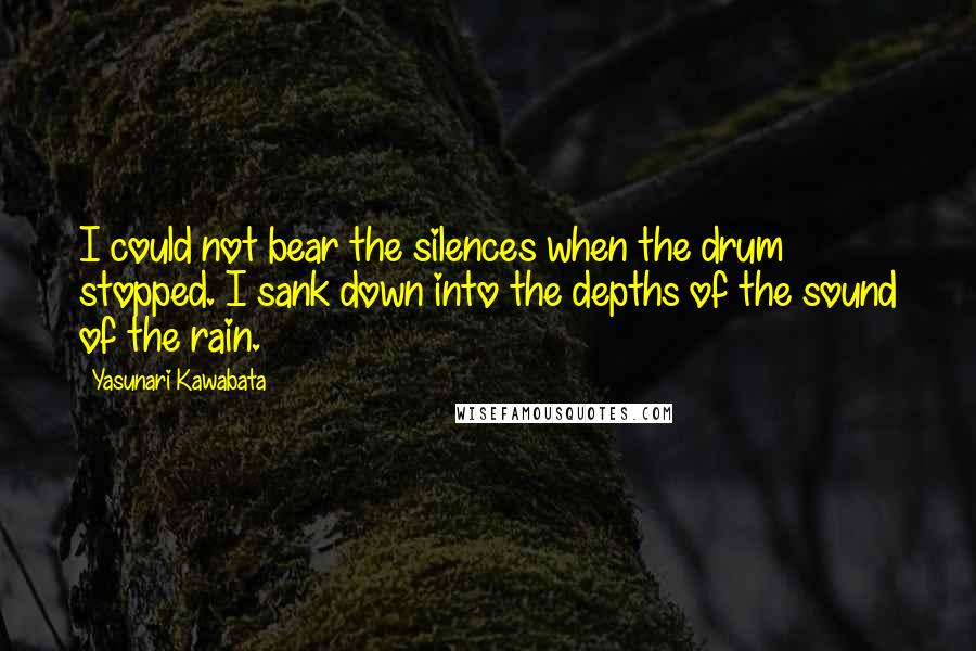 Yasunari Kawabata Quotes: I could not bear the silences when the drum stopped. I sank down into the depths of the sound of the rain.