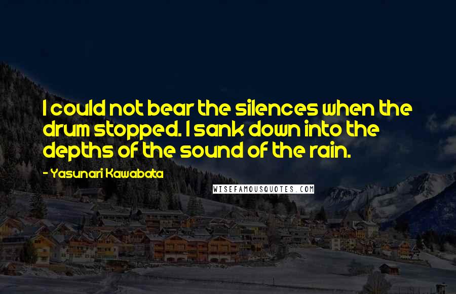 Yasunari Kawabata Quotes: I could not bear the silences when the drum stopped. I sank down into the depths of the sound of the rain.