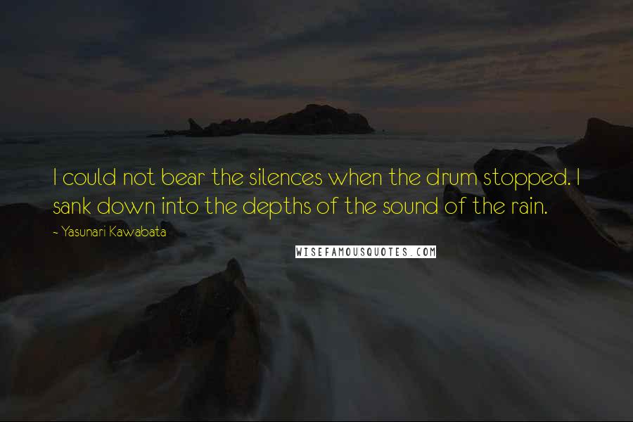 Yasunari Kawabata Quotes: I could not bear the silences when the drum stopped. I sank down into the depths of the sound of the rain.