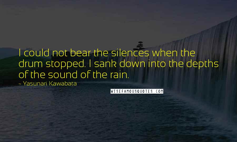 Yasunari Kawabata Quotes: I could not bear the silences when the drum stopped. I sank down into the depths of the sound of the rain.