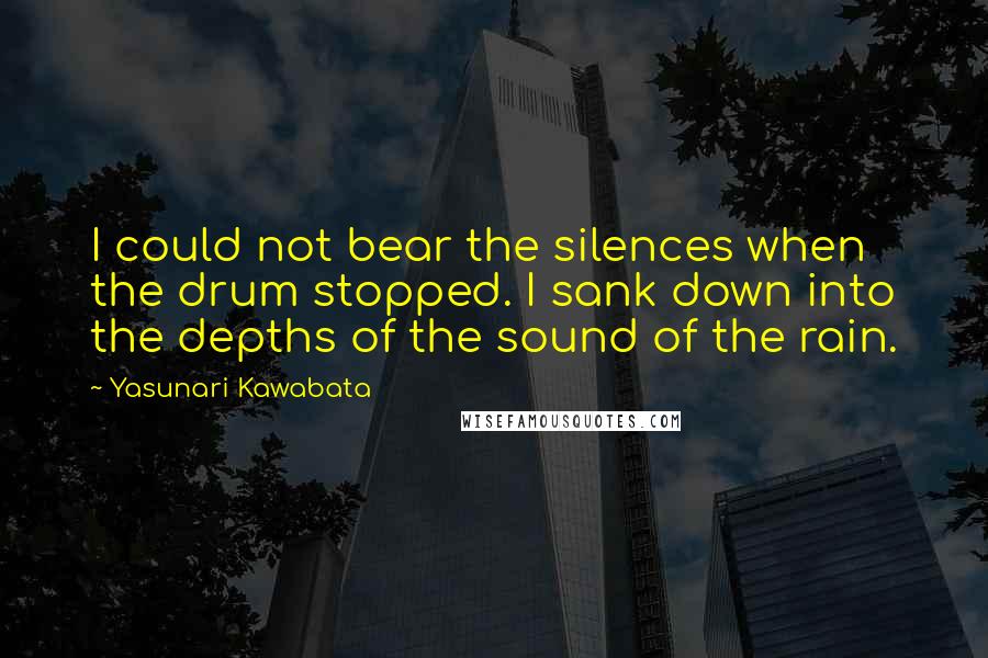 Yasunari Kawabata Quotes: I could not bear the silences when the drum stopped. I sank down into the depths of the sound of the rain.