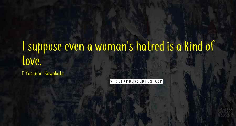 Yasunari Kawabata Quotes: I suppose even a woman's hatred is a kind of love.