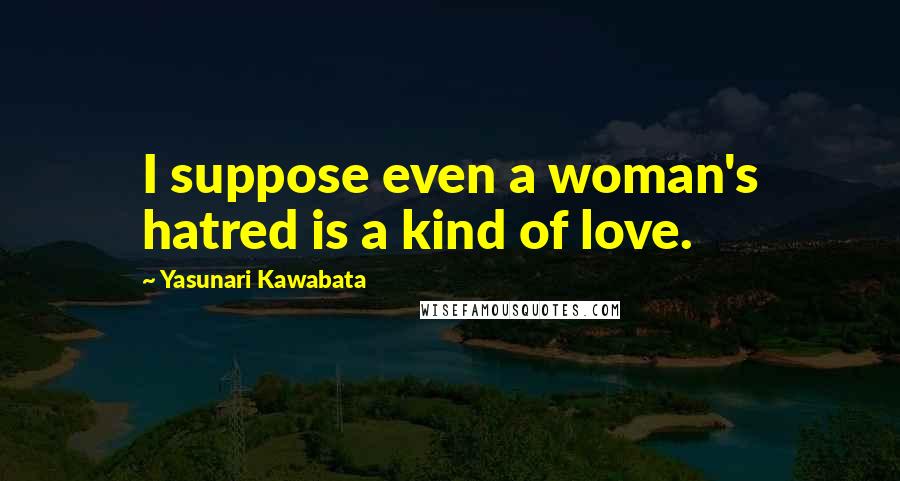 Yasunari Kawabata Quotes: I suppose even a woman's hatred is a kind of love.