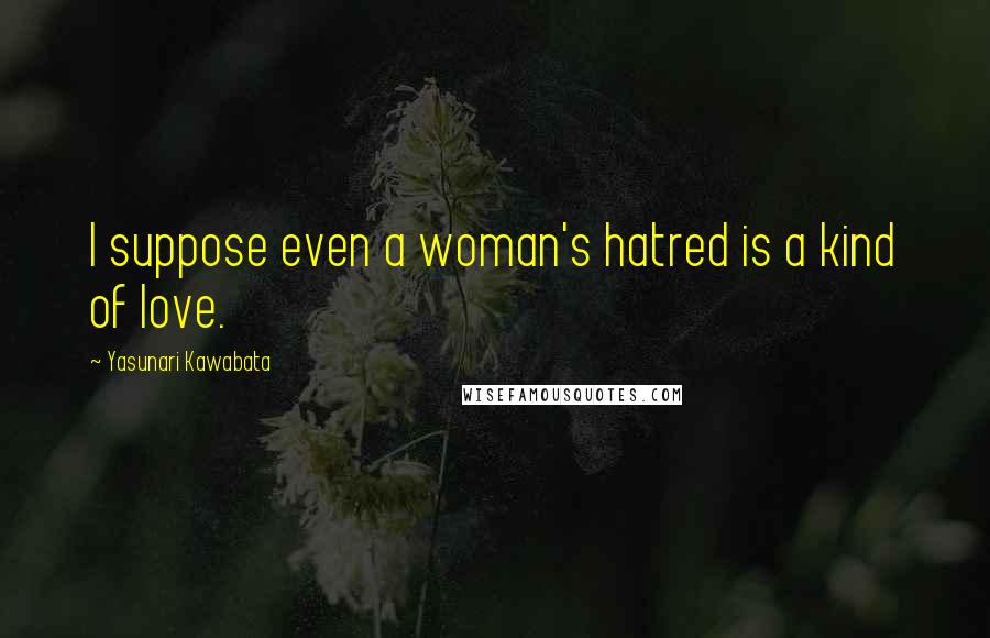 Yasunari Kawabata Quotes: I suppose even a woman's hatred is a kind of love.