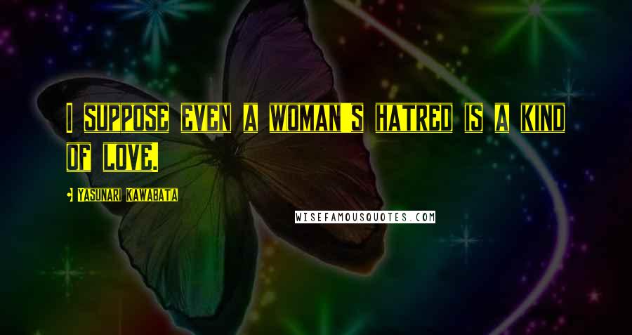 Yasunari Kawabata Quotes: I suppose even a woman's hatred is a kind of love.