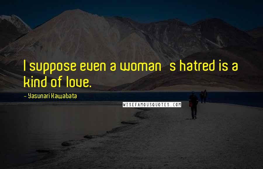 Yasunari Kawabata Quotes: I suppose even a woman's hatred is a kind of love.