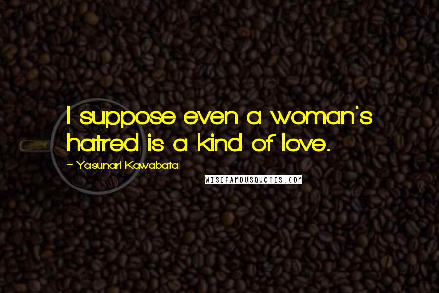 Yasunari Kawabata Quotes: I suppose even a woman's hatred is a kind of love.