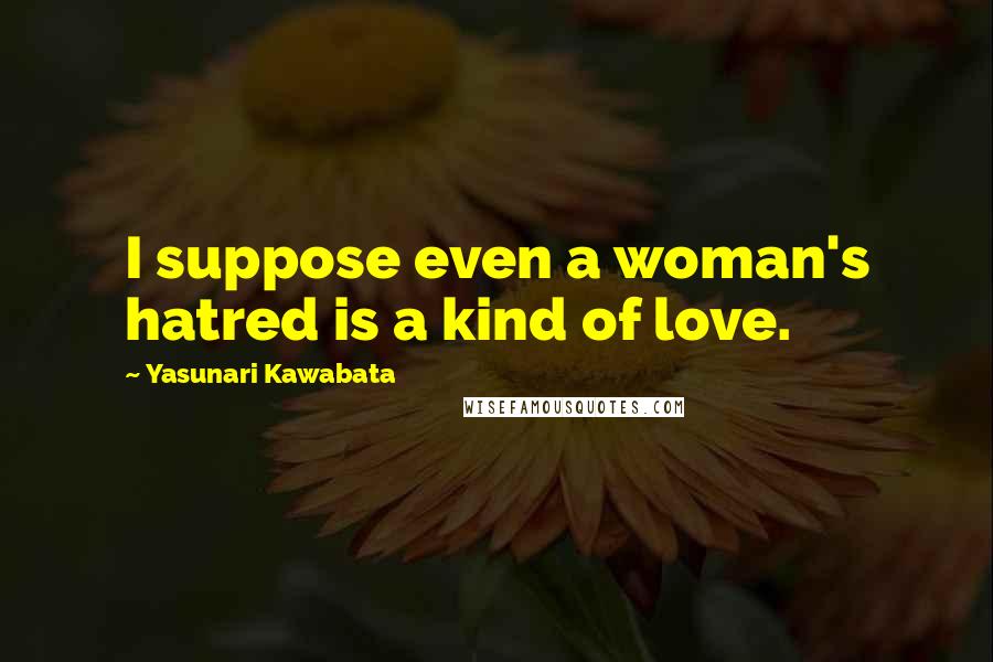 Yasunari Kawabata Quotes: I suppose even a woman's hatred is a kind of love.