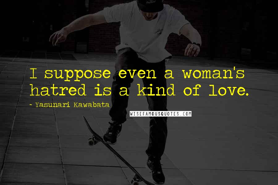 Yasunari Kawabata Quotes: I suppose even a woman's hatred is a kind of love.