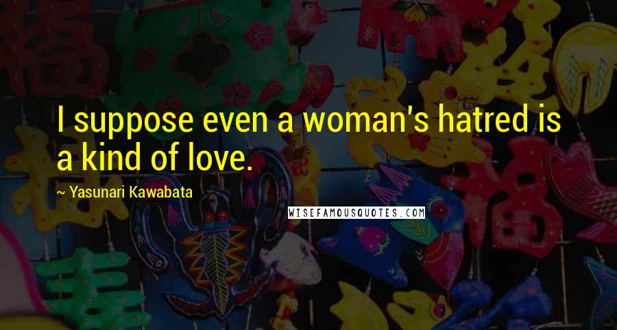 Yasunari Kawabata Quotes: I suppose even a woman's hatred is a kind of love.