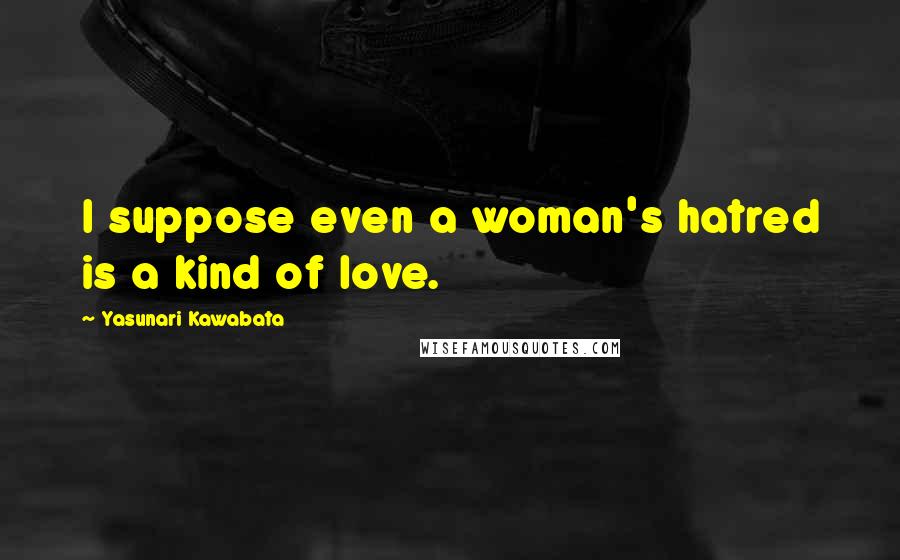 Yasunari Kawabata Quotes: I suppose even a woman's hatred is a kind of love.