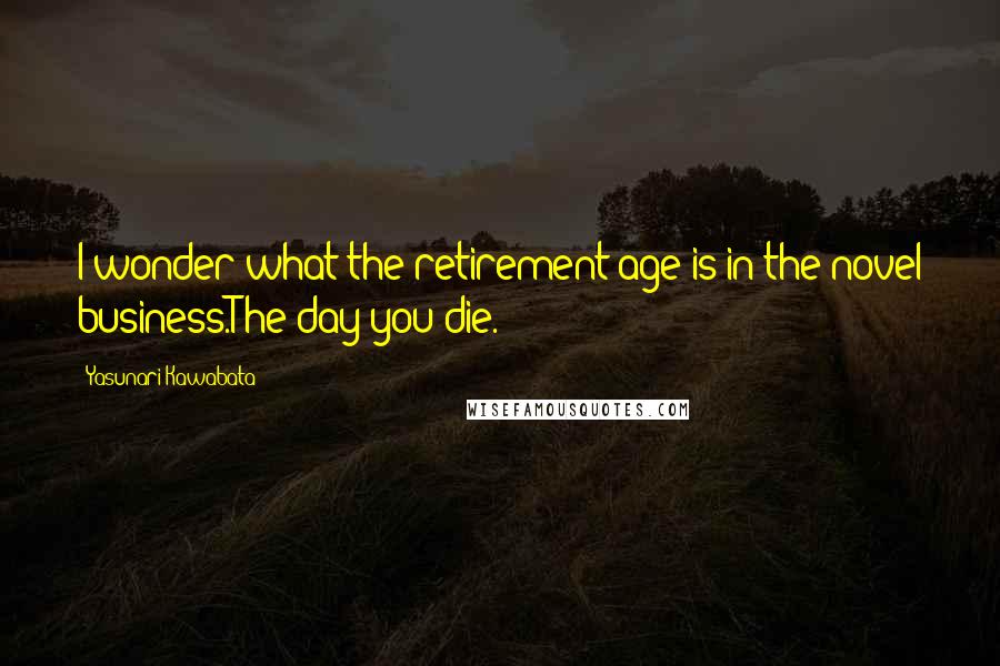 Yasunari Kawabata Quotes: I wonder what the retirement age is in the novel business.The day you die.