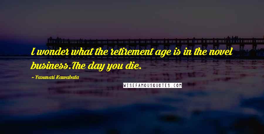 Yasunari Kawabata Quotes: I wonder what the retirement age is in the novel business.The day you die.