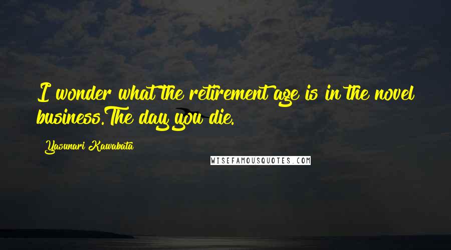 Yasunari Kawabata Quotes: I wonder what the retirement age is in the novel business.The day you die.