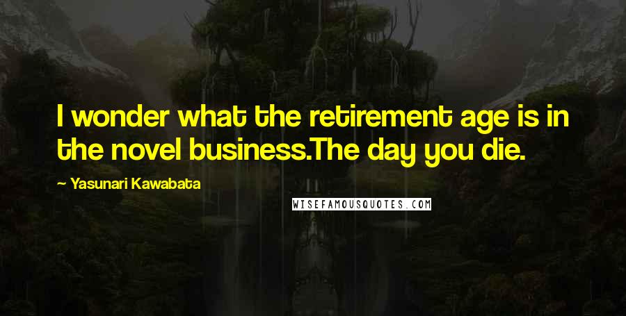 Yasunari Kawabata Quotes: I wonder what the retirement age is in the novel business.The day you die.