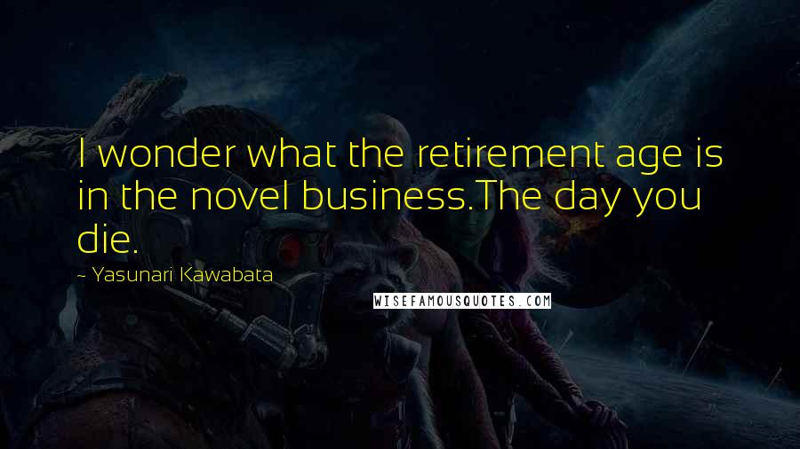 Yasunari Kawabata Quotes: I wonder what the retirement age is in the novel business.The day you die.