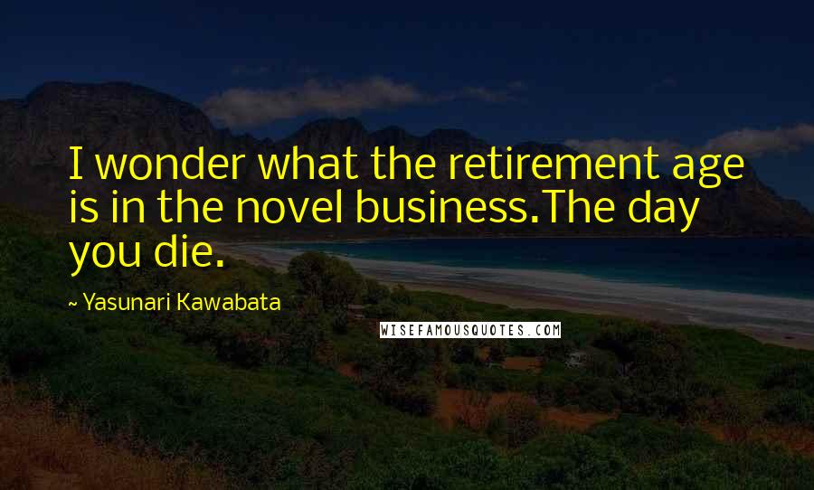 Yasunari Kawabata Quotes: I wonder what the retirement age is in the novel business.The day you die.
