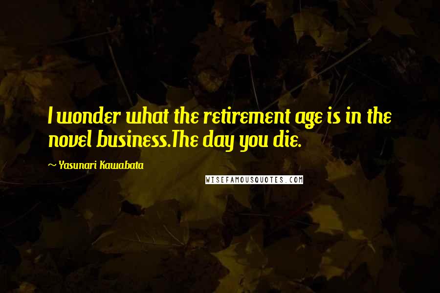 Yasunari Kawabata Quotes: I wonder what the retirement age is in the novel business.The day you die.