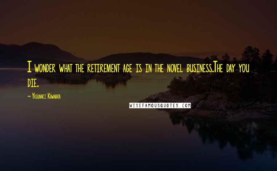 Yasunari Kawabata Quotes: I wonder what the retirement age is in the novel business.The day you die.