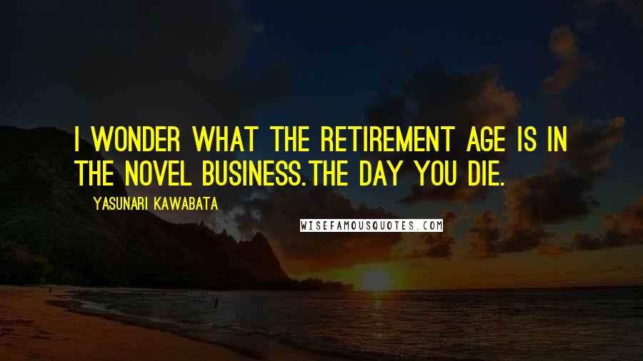 Yasunari Kawabata Quotes: I wonder what the retirement age is in the novel business.The day you die.