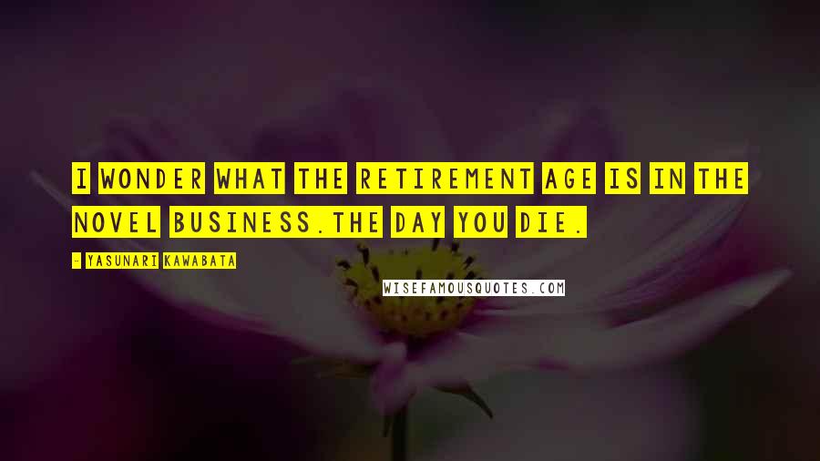 Yasunari Kawabata Quotes: I wonder what the retirement age is in the novel business.The day you die.