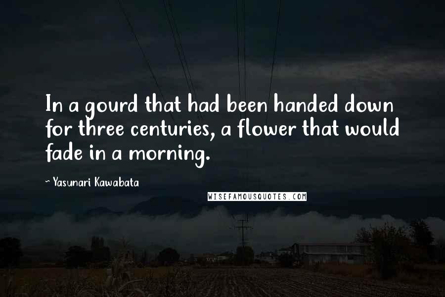 Yasunari Kawabata Quotes: In a gourd that had been handed down for three centuries, a flower that would fade in a morning.