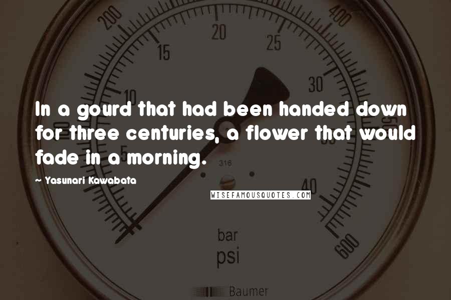 Yasunari Kawabata Quotes: In a gourd that had been handed down for three centuries, a flower that would fade in a morning.