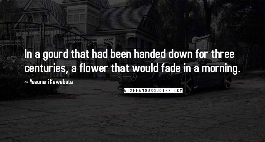 Yasunari Kawabata Quotes: In a gourd that had been handed down for three centuries, a flower that would fade in a morning.